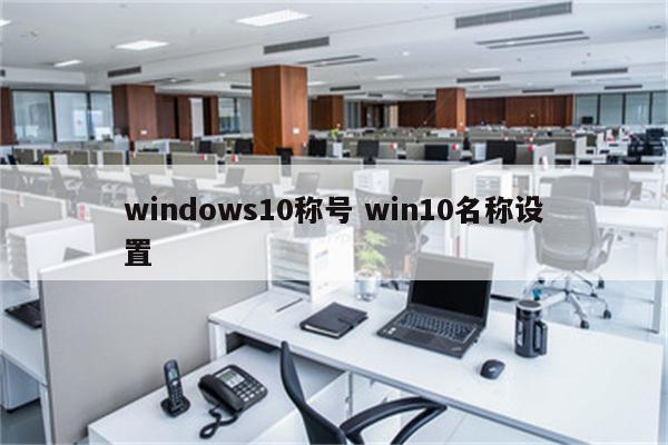 windows10称号 win10名称设置