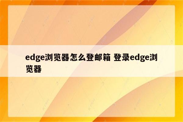 edge浏览器怎么登邮箱 登录edge浏览器
