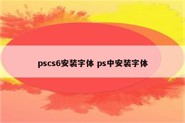 pscs6安装字体 ps中安装字体