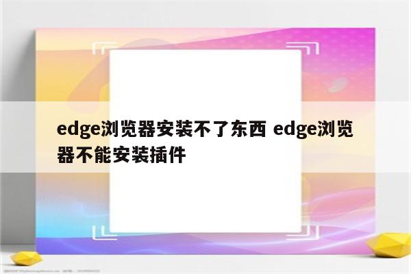 edge浏览器安装不了东西 edge浏览器不能安装插件