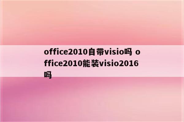 office2010自带visio吗 office2010能装visio2016吗