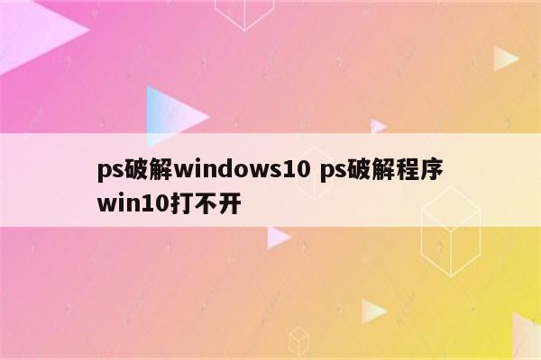 ps破解windows10 ps破解程序win10打不开
