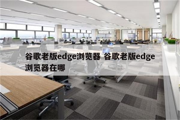 谷歌老版edge浏览器 谷歌老版edge浏览器在哪