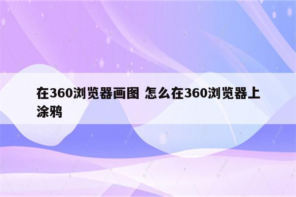 在360浏览器画图 怎么在360浏览器上涂鸦