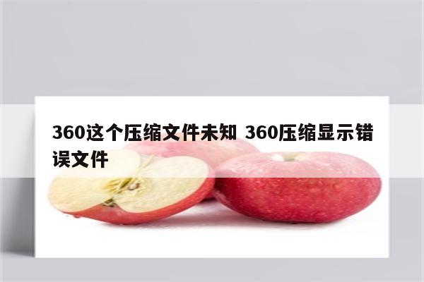 360这个压缩文件未知 360压缩显示错误文件