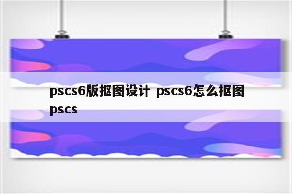 pscs6版抠图设计 pscs6怎么抠图pscs