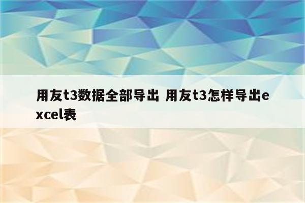 用友t3数据全部导出 用友t3怎样导出excel表
