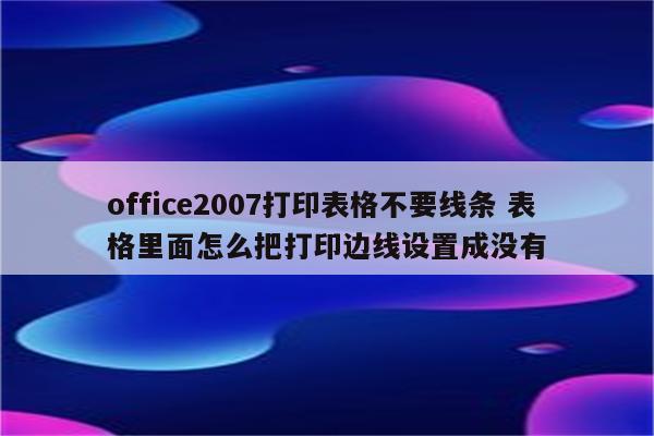 office2007打印表格不要线条 表格里面怎么把打印边线设置成没有