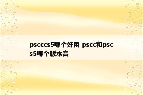 pscccs5哪个好用 pscc和pscs5哪个版本高