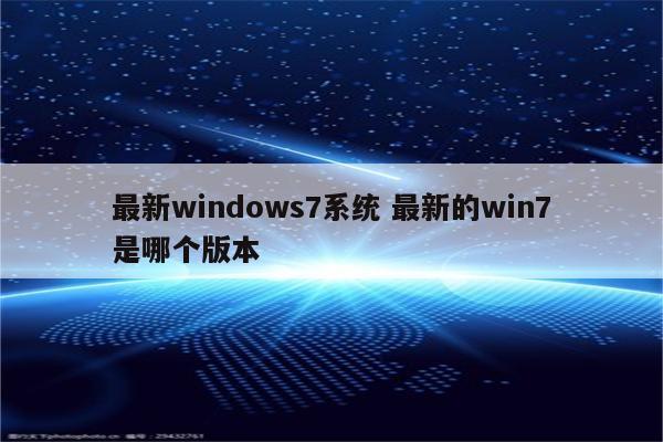 最新windows7系统 最新的win7是哪个版本