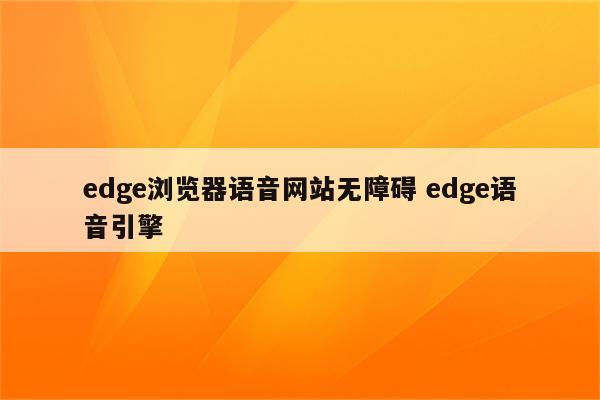 edge浏览器语音网站无障碍 edge语音引擎