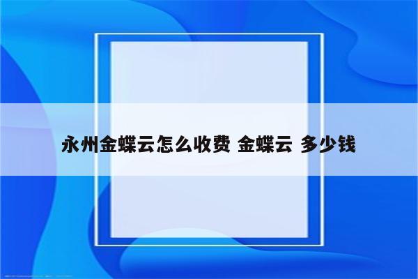 永州金蝶云怎么收费 金蝶云 多少钱