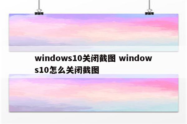 windows10关闭截图 windows10怎么关闭截图