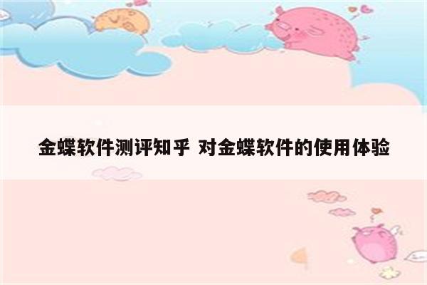金蝶软件测评知乎 对金蝶软件的使用体验