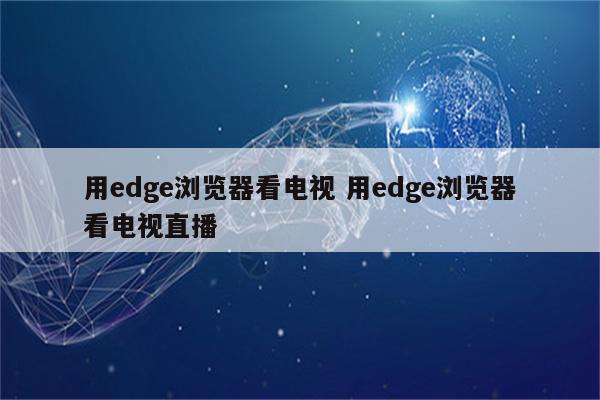 用edge浏览器看电视 用edge浏览器看电视直播