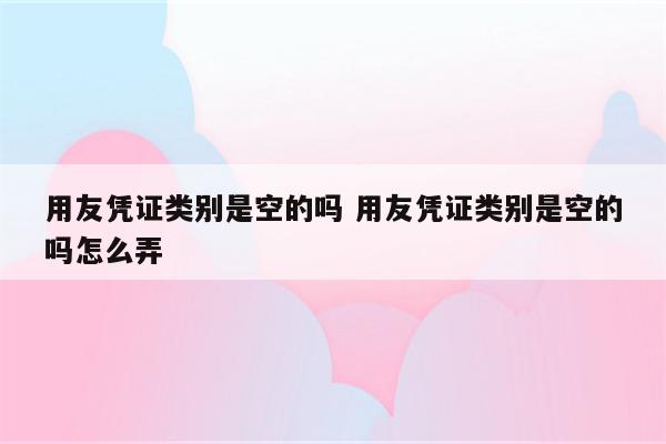 用友凭证类别是空的吗 用友凭证类别是空的吗怎么弄