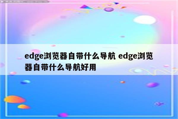 edge浏览器自带什么导航 edge浏览器自带什么导航好用