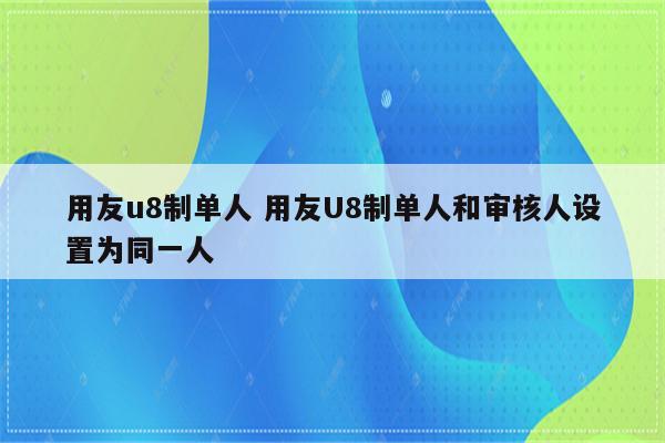 用友u8制单人 用友U8制单人和审核人设置为同一人