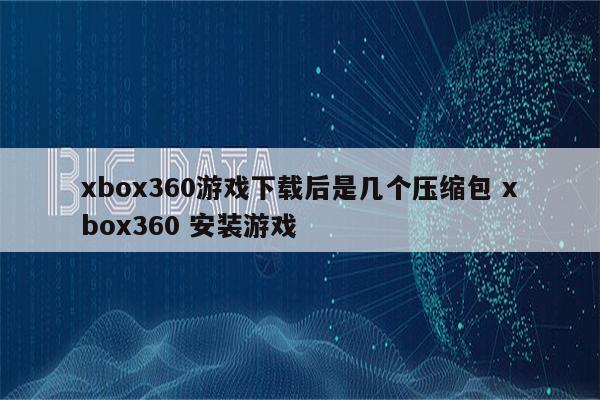 xbox360游戏下载后是几个压缩包 xbox360 安装游戏
