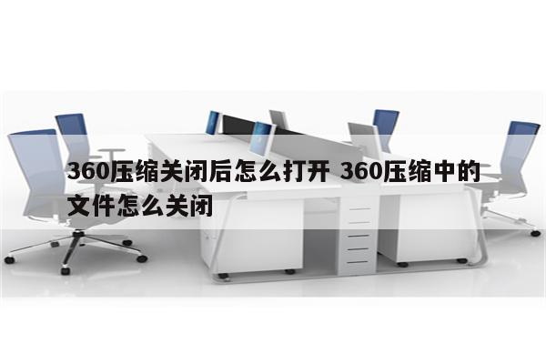 360压缩关闭后怎么打开 360压缩中的文件怎么关闭