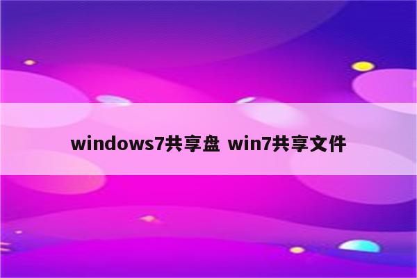 windows7共享盘 win7共享文件