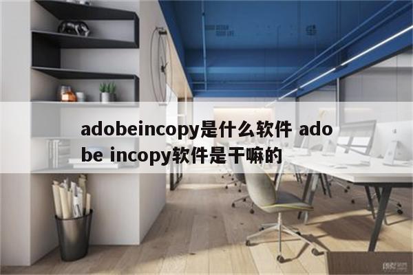 adobeincopy是什么软件 adobe incopy软件是干嘛的