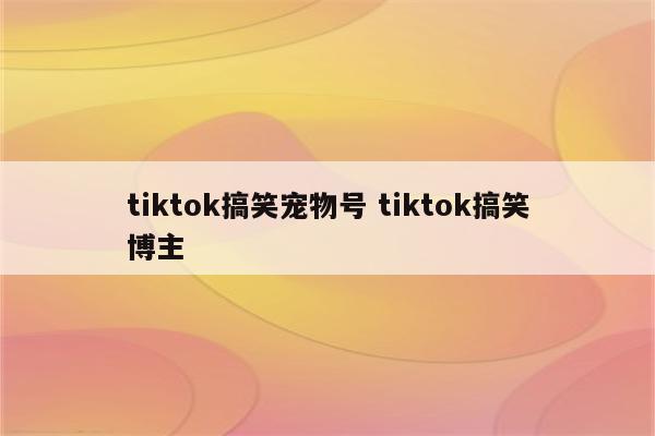 tiktok搞笑宠物号 tiktok搞笑博主