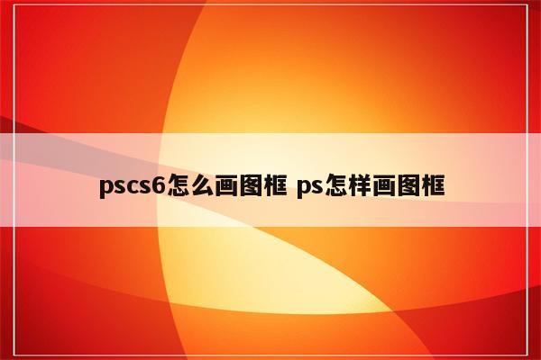 pscs6怎么画图框 ps怎样画图框