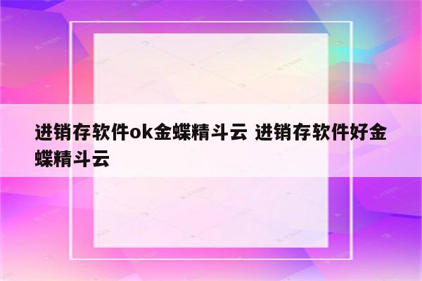 进销存软件ok金蝶精斗云 进销存软件好金蝶精斗云