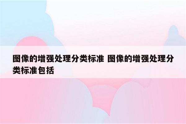 图像的增强处理分类标准 图像的增强处理分类标准包括