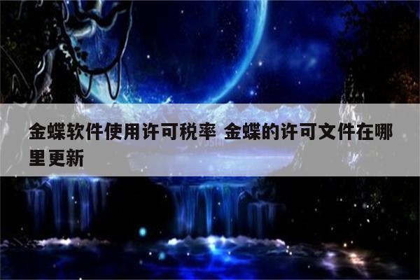金蝶软件使用许可税率 金蝶的许可文件在哪里更新
