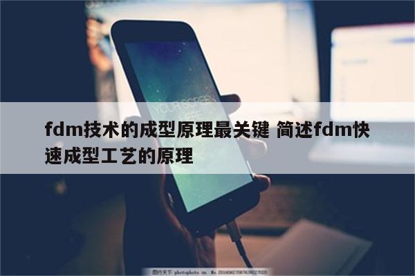 fdm技术的成型原理最关键 简述fdm快速成型工艺的原理