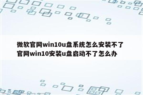 微软官网win10u盘系统怎么安装不了 官网win10安装u盘启动不了怎么办