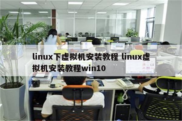 linux下虚拟机安装教程 linux虚拟机安装教程win10
