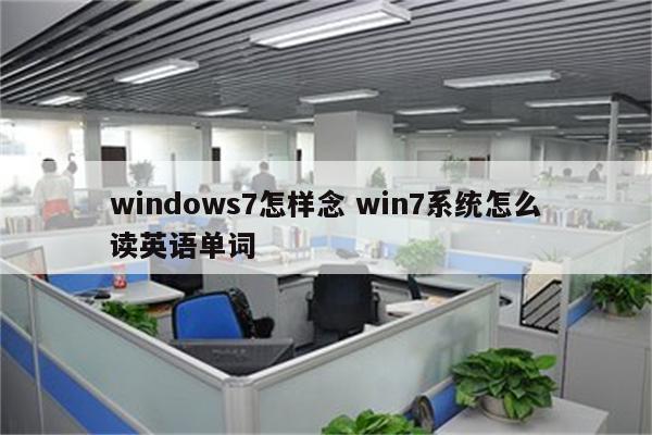 windows7怎样念 win7系统怎么读英语单词