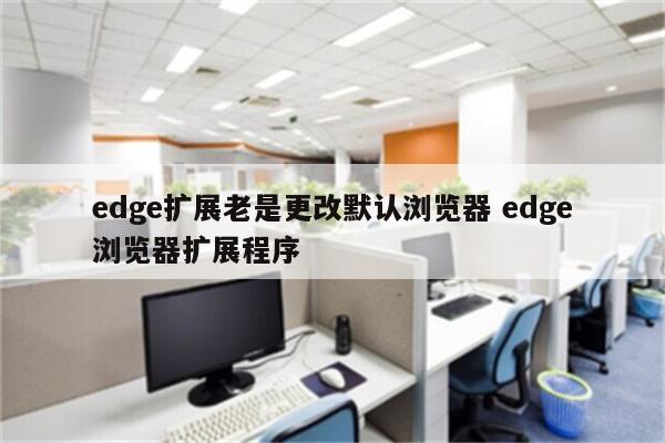 edge扩展老是更改默认浏览器 edge浏览器扩展程序