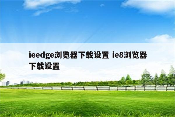 ieedge浏览器下载设置 ie8浏览器下载设置