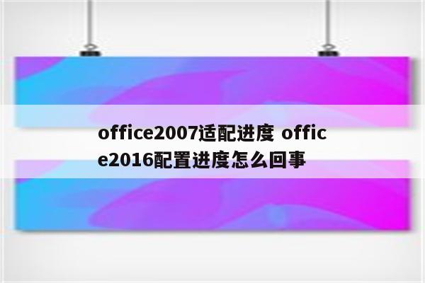 office2007适配进度 office2016配置进度怎么回事
