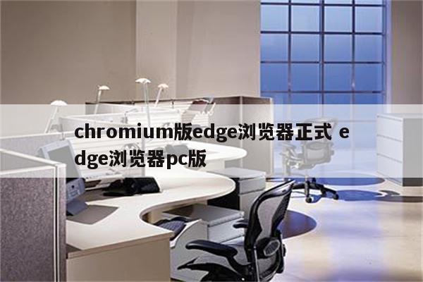chromium版edge浏览器正式 edge浏览器pc版