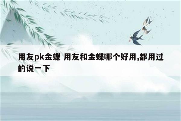 用友pk金蝶 用友和金蝶哪个好用,都用过的说一下