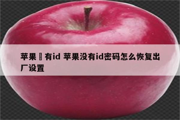 苹果沒有id 苹果没有id密码怎么恢复出厂设置