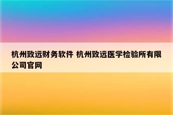 杭州致远财务软件 杭州致远医学检验所有限公司官网