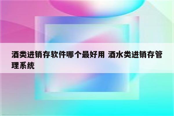酒类进销存软件哪个最好用 酒水类进销存管理系统