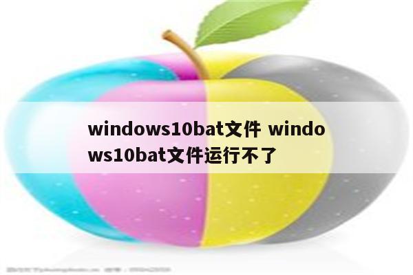 windows10bat文件 windows10bat文件运行不了