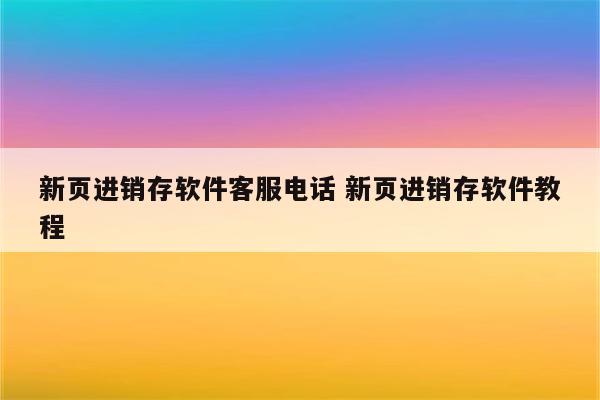 新页进销存软件客服电话 新页进销存软件教程