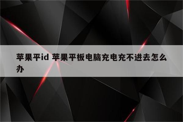 苹果平id 苹果平板电脑充电充不进去怎么办