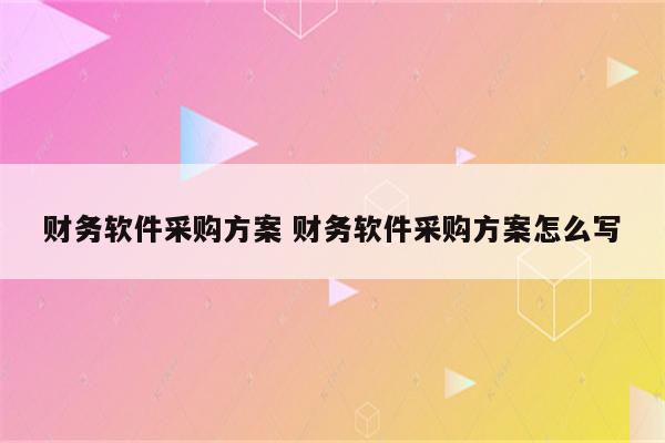 财务软件采购方案 财务软件采购方案怎么写