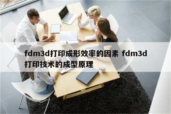 fdm3d打印成形效率的因素 fdm3d打印技术的成型原理
