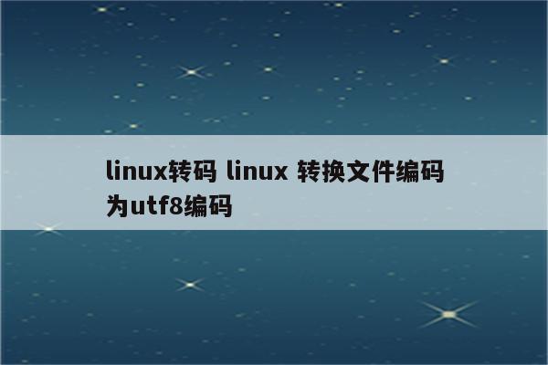 linux转码 linux 转换文件编码为utf8编码