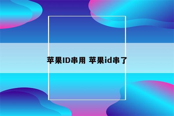 苹果ID串用 苹果id串了